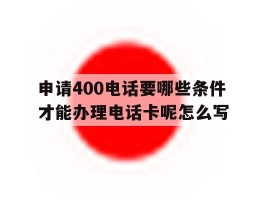 申请400电话要哪些条件才能办理电话卡呢怎么写的简单介绍
