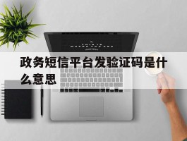 政务短信平台发验证码是什么意思