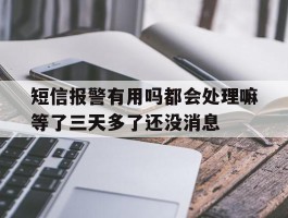 关于短信报警有用吗都会处理嘛等了三天多了还没消息的信息
