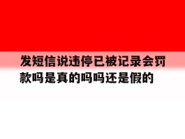 发短信说违停已被记录会罚款吗是真的吗吗还是假的的简单介绍