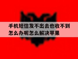 关于手机短信发不出去也收不到怎么办呢怎么解决苹果的信息
