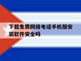 关于下载免费网络电话手机版安装软件安全吗的信息