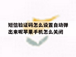 关于短信验证码怎么设置自动弹出来呢苹果手机怎么关闭的信息