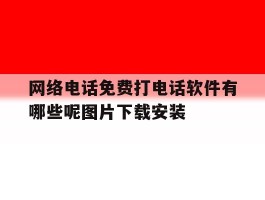 网络电话免费打电话软件有哪些呢图片下载安装的简单介绍