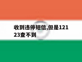 收到违停短信,但是12123查不到