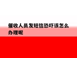 催收人员发短信恐吓该怎么办理呢