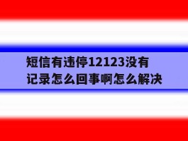 短信有违停12123没有记录怎么回事啊怎么解决
