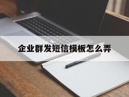 企业群发短信模板怎么弄