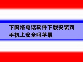 包含下网络电话软件下载安装到手机上安全吗苹果的词条
