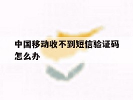 中国移动收不到短信验证码怎么办
