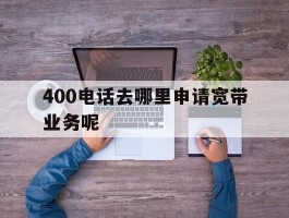 400电话去哪里申请宽带业务呢