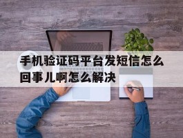 包含手机验证码平台发短信怎么回事儿啊怎么解决的词条