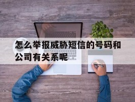 怎么举报威胁短信的号码和公司有关系呢的简单介绍