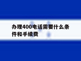 办理400电话需要什么条件和手续费的简单介绍
