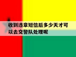 关于收到违章短信后多少天才可以去交警队处理呢的信息
