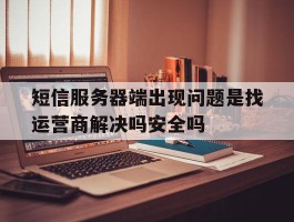 关于短信服务器端出现问题是找运营商解决吗安全吗的信息