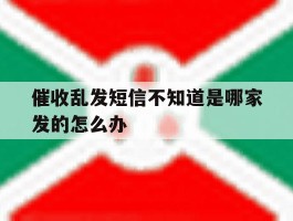 催收乱发短信不知道是哪家发的怎么办