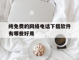 纯免费的网络电话下载软件有哪些好用的简单介绍