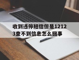 收到违停短信但是12123查不到信息怎么回事的简单介绍
