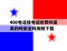 关于400电话接电话收费吗是真的吗安全吗视频下载的信息
