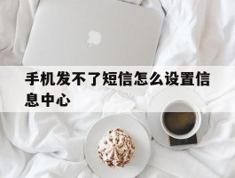 手机发不了短信怎么设置信息中心