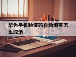 华为手机验证码自动填写怎么取消