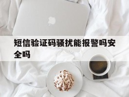 短信验证码骚扰能报警吗安全吗