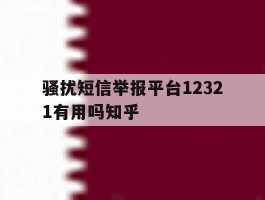 骚扰短信举报平台12321有用吗知乎的简单介绍