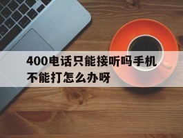 400电话只能接听吗手机不能打怎么办呀的简单介绍