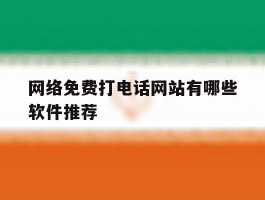 网络免费打电话网站有哪些软件推荐的简单介绍
