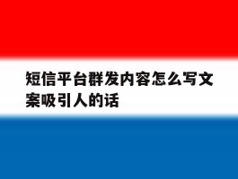 关于短信平台群发内容怎么写文案吸引人的话的信息