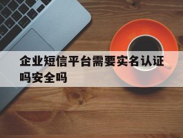包含企业短信平台需要实名认证吗安全吗的词条