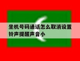 关于坐机号码通话怎么取消设置铃声提醒声音小的信息