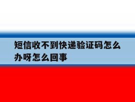 短信收不到快递验证码怎么办呀怎么回事