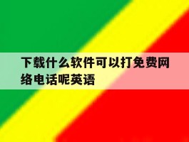 下载什么软件可以打免费网络电话呢英语的简单介绍