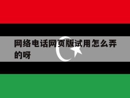网络电话网页版试用怎么弄的呀的简单介绍