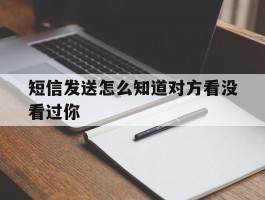 短信发送怎么知道对方看没看过你