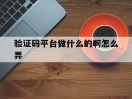 验证码平台做什么的啊怎么弄