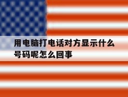 用电脑打电话对方显示什么号码呢怎么回事