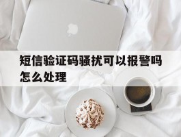 短信验证码骚扰可以报警吗怎么处理