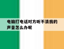 关于电脑打电话对方听不清我的声音怎么办呢的信息