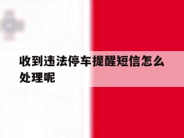 收到违法停车提醒短信怎么处理呢的简单介绍