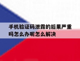 手机验证码泄露的后果严重吗怎么办呢怎么解决的简单介绍