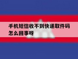 手机短信收不到快递取件码怎么回事呀的简单介绍
