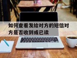 如何查看发给对方的短信对方是否收到或已读的简单介绍