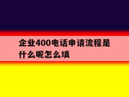 企业400电话申请流程是什么呢怎么填