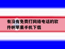有没有免费打网络电话的软件啊苹果手机下载的简单介绍