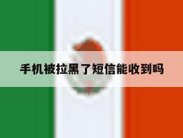 手机被拉黑了短信能收到吗