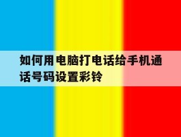 关于如何用电脑打电话给手机通话号码设置彩铃的信息