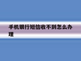 手机银行短信收不到怎么办理